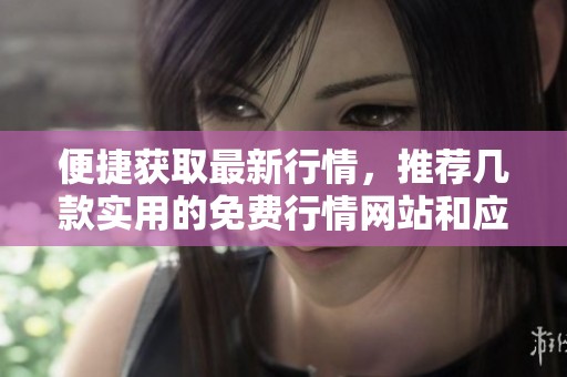 便捷获取最新行情，推荐几款实用的免费行情网站和应用入口