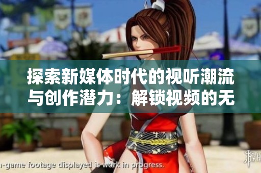 探索新媒体时代的视听潮流与创作潜力：解锁视频的无限可能性
