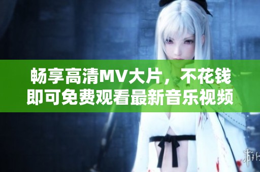 畅享高清MV大片，不花钱即可免费观看最新音乐视频大集合