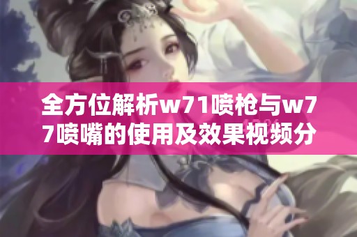 全方位解析w71喷枪与w77喷嘴的使用及效果视频分享