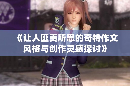 《让人匪夷所思的奇特作文风格与创作灵感探讨》