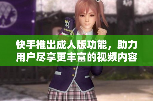 快手推出成人版功能，助力用户尽享更丰富的视频内容体验