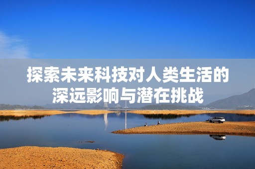 探索未来科技对人类生活的深远影响与潜在挑战