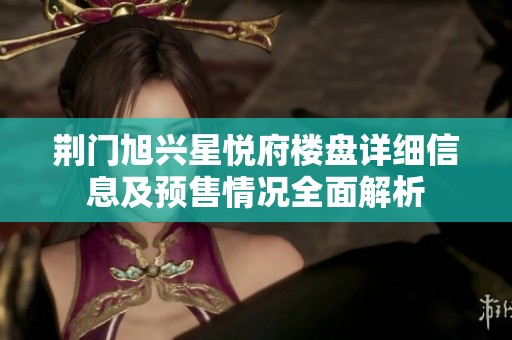 荆门旭兴星悦府楼盘详细信息及预售情况全面解析