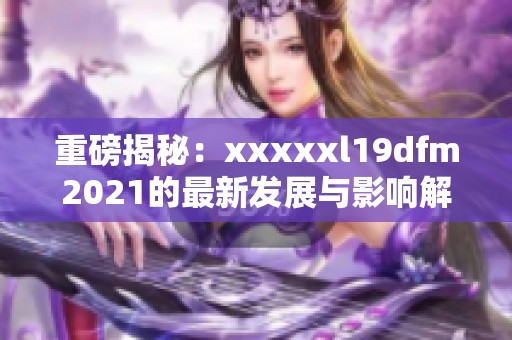 重磅揭秘：xxxxxl19dfm2021的最新发展与影响解析