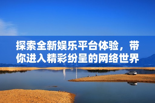 探索全新娱乐平台体验，带你进入精彩纷呈的网络世界