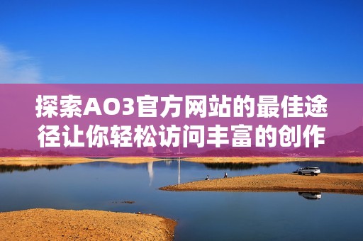 探索AO3官方网站的最佳途径让你轻松访问丰富的创作资源