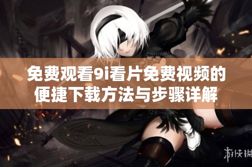 免费观看9i看片免费视频的便捷下载方法与步骤详解