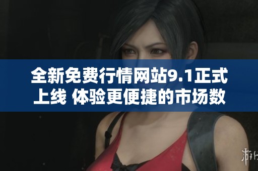 全新免费行情网站9.1正式上线 体验更便捷的市场数据服务