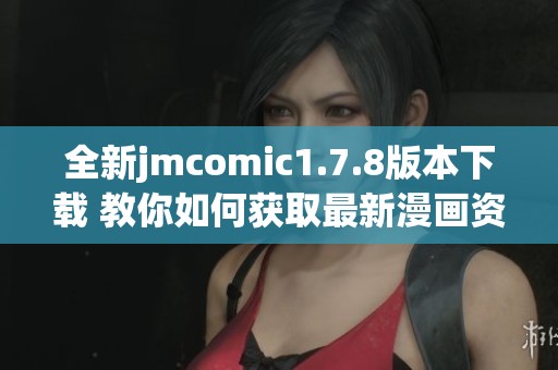 全新jmcomic1.7.8版本下载 教你如何获取最新漫画资源与使用技巧