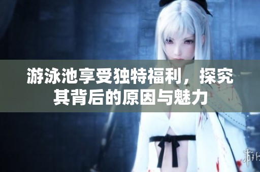 游泳池享受独特福利，探究其背后的原因与魅力
