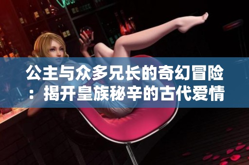 公主与众多兄长的奇幻冒险：揭开皇族秘辛的古代爱情故事