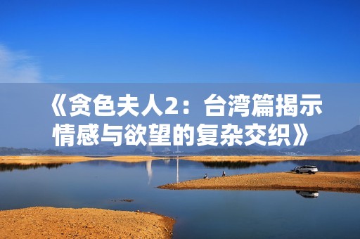《贪色夫人2：台湾篇揭示情感与欲望的复杂交织》