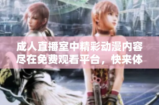 成人直播室中精彩动漫内容尽在免费观看平台，快来体验吧！