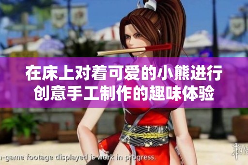 在床上对着可爱的小熊进行创意手工制作的趣味体验