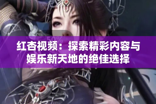 红杏视频：探索精彩内容与娱乐新天地的绝佳选择