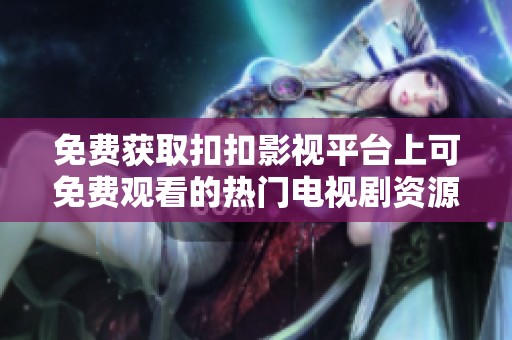 免费获取扣扣影视平台上可免费观看的热门电视剧资源指南