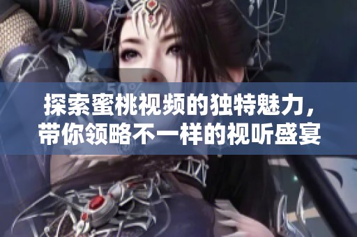 探索蜜桃视频的独特魅力，带你领略不一样的视听盛宴