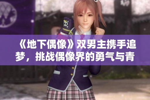 《地下偶像》双男主携手追梦，挑战偶像界的勇气与青春之路