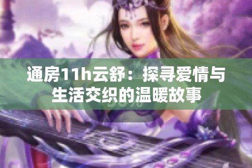 通房11h云舒：探寻爱情与生活交织的温暖故事