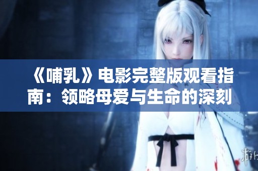 《哺乳》电影完整版观看指南：领略母爱与生命的深刻主题
