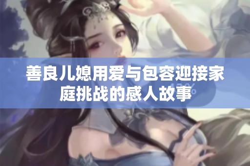 善良儿媳用爱与包容迎接家庭挑战的感人故事