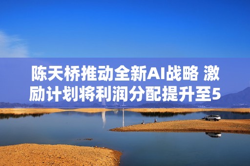 陈天桥推动全新AI战略 激励计划将利润分配提升至50%