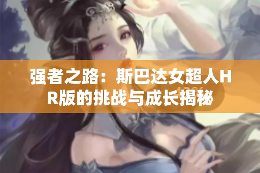 强者之路：斯巴达女超人HR版的挑战与成长揭秘