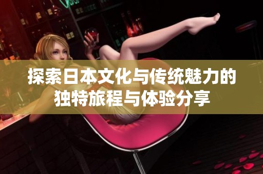 探索日本文化与传统魅力的独特旅程与体验分享