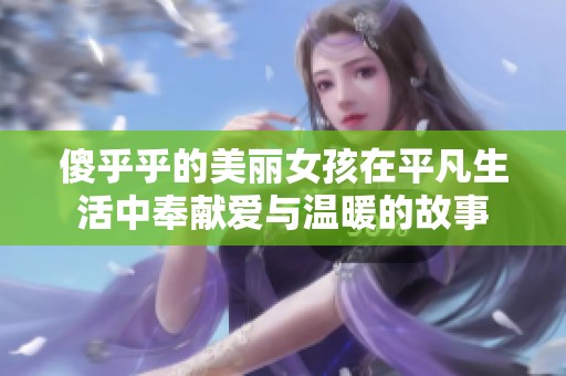 傻乎乎的美丽女孩在平凡生活中奉献爱与温暖的故事