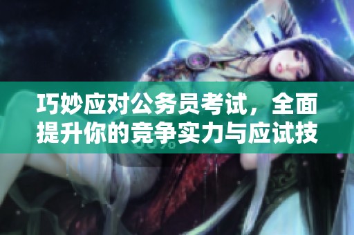 巧妙应对公务员考试，全面提升你的竞争实力与应试技巧