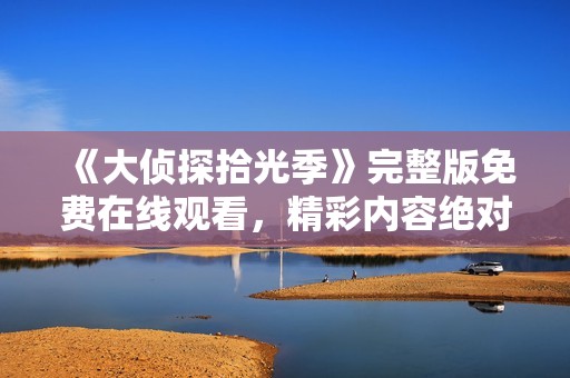 《大侦探拾光季》完整版免费在线观看，精彩内容绝对不容错过