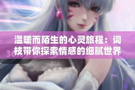 温暖而陌生的心灵旅程：词枝带你探索情感的细腻世界