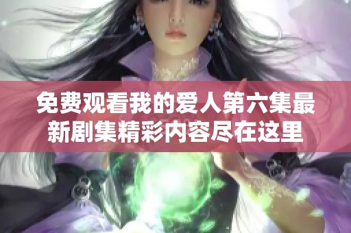 免费观看我的爱人第六集最新剧集精彩内容尽在这里