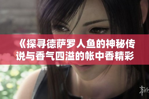 《探寻德萨罗人鱼的神秘传说与香气四溢的帐中香精彩之旅》