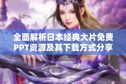 全面解析日本经典大片免费PPT资源及其下载方式分享