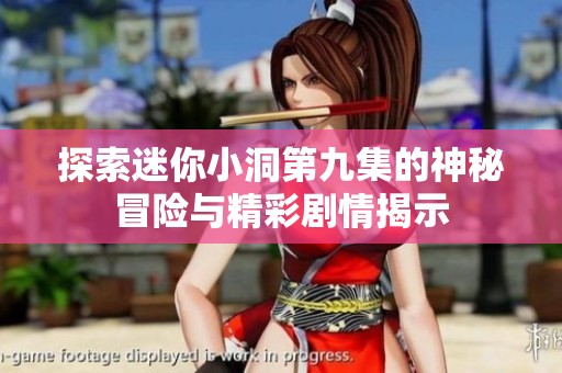 探索迷你小洞第九集的神秘冒险与精彩剧情揭示