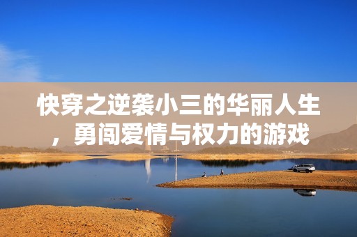 快穿之逆袭小三的华丽人生，勇闯爱情与权力的游戏