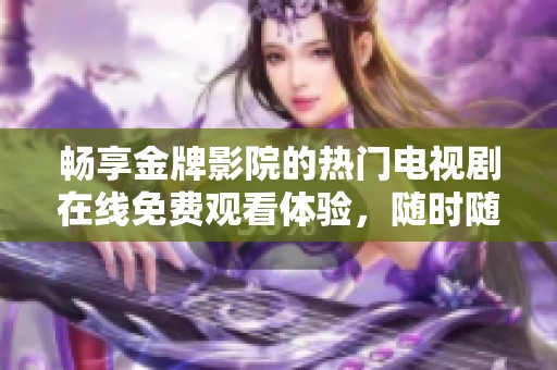畅享金牌影院的热门电视剧在线免费观看体验，随时随地追剧不间断