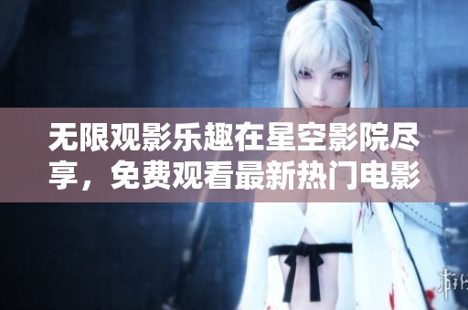 无限观影乐趣在星空影院尽享，免费观看最新热门电影体验！