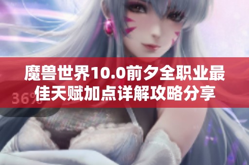 魔兽世界10.0前夕全职业最佳天赋加点详解攻略分享