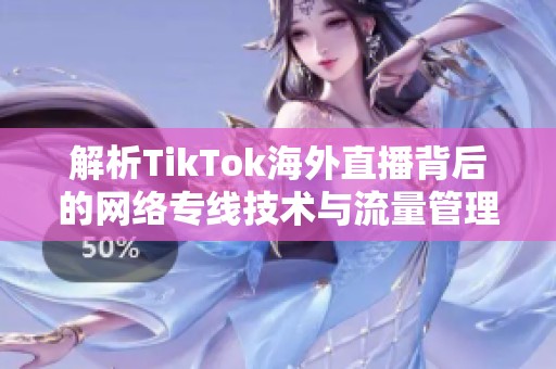 解析TikTok海外直播背后的网络专线技术与流量管理策略