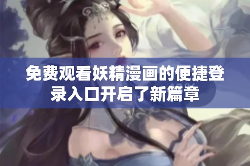 免费观看妖精漫画的便捷登录入口开启了新篇章
