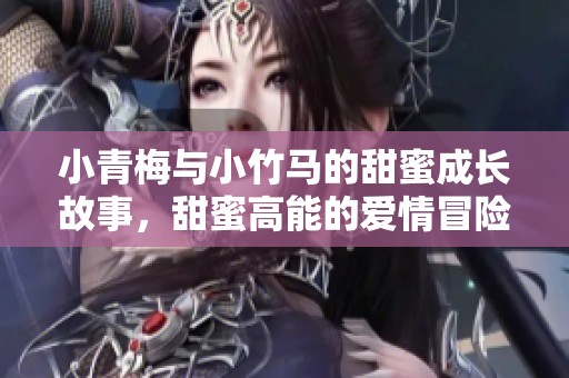 小青梅与小竹马的甜蜜成长故事，甜蜜高能的爱情冒险之旅