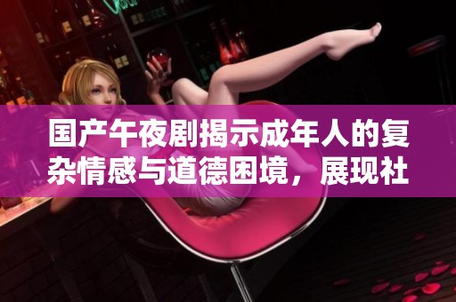 国产午夜剧揭示成年人的复杂情感与道德困境，展现社会真实百态