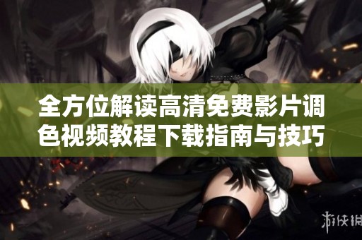 全方位解读高清免费影片调色视频教程下载指南与技巧分享