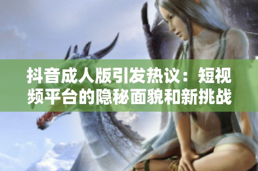 抖音成人版引发热议：短视频平台的隐秘面貌和新挑战