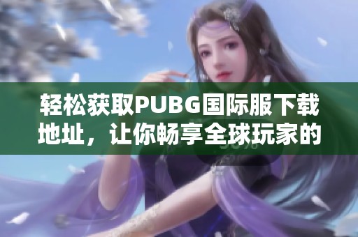 轻松获取PUBG国际服下载地址，让你畅享全球玩家的战斗体验
