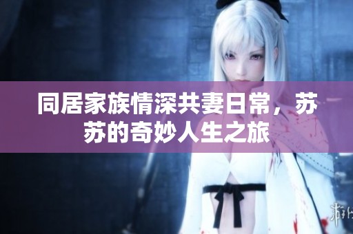 同居家族情深共妻日常，苏苏的奇妙人生之旅