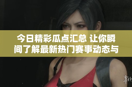 今日精彩瓜点汇总 让你瞬间了解最新热门赛事动态与背后故事